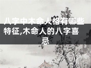 八字中木命人格有哪些特征,木命人的八字喜忌
