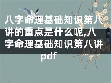 八字命理基础知识第八讲的重点是什么呢,八字命理基础知识第八讲pdf