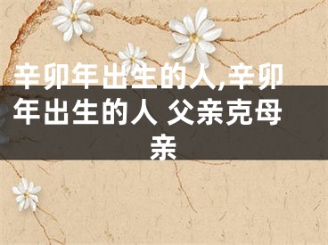 辛卯年出生的人,辛卯年出生的人 父亲克母亲
