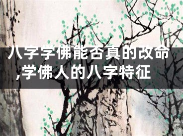 八字学佛能否真的改命,学佛人的八字特征