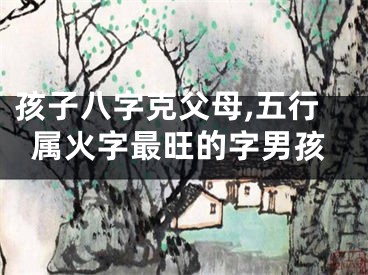 孩子八字克父母,五行属火字最旺的字男孩