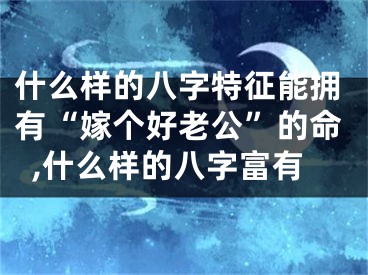 什么样的八字特征能拥有“嫁个好老公”的命,什么样的八字富有