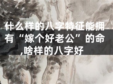 什么样的八字特征能拥有“嫁个好老公”的命,啥样的八字好