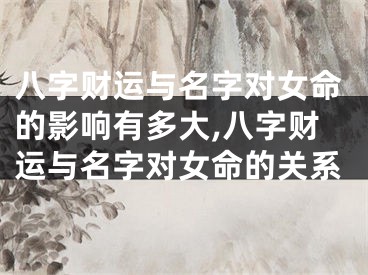 八字财运与名字对女命的影响有多大,八字财运与名字对女命的关系