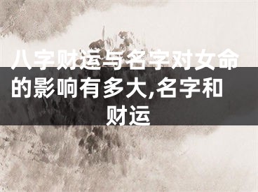 八字财运与名字对女命的影响有多大,名字和财运