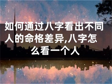 如何通过八字看出不同人的命格差异,八字怎么看一个人