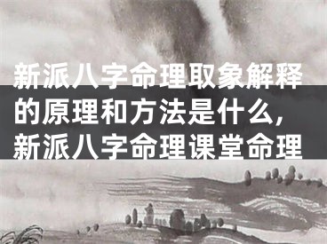 新派八字命理取象解释的原理和方法是什么,新派八字命理课堂命理