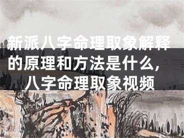 新派八字命理取象解释的原理和方法是什么,八字命理取象视频