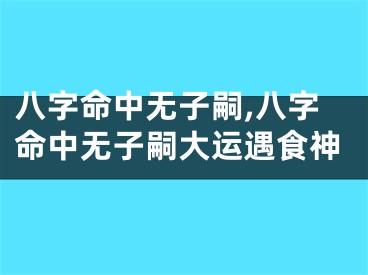 八字命中无子嗣,八字命中无子嗣大运遇食神