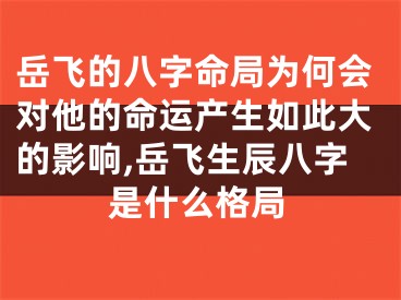 岳飞的八字命局为何会对他的命运产生如此大的影响,岳飞生辰八字是什么格局