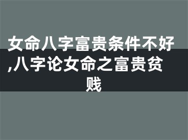 女命八字富贵条件不好,八字论女命之富贵贫贱