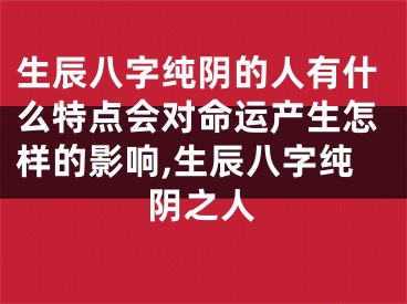 生辰八字纯阴的人有什么特点会对命运产生怎样的影响,生辰八字纯阴之人