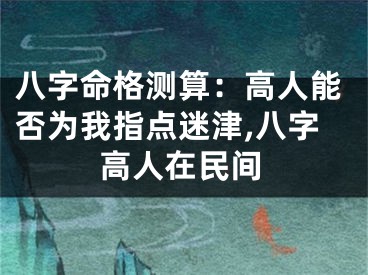八字命格测算:高人能否为我指点迷津,八字高人在民间