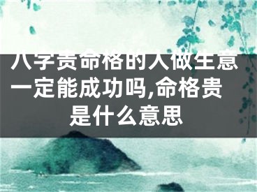 八字贵命格的人做生意一定能成功吗,命格贵是什么意思