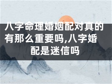 八字命理婚姻配对真的有那么重要吗,八字婚配是迷信吗