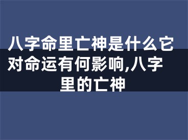 八字命里亡神是什么它对命运有何影响,八字里的亡神