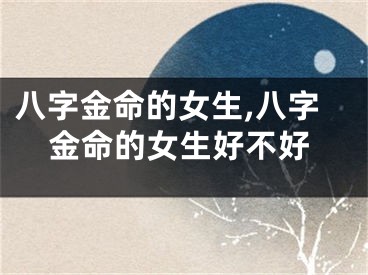 八字金命的女生,八字金命的女生好不好