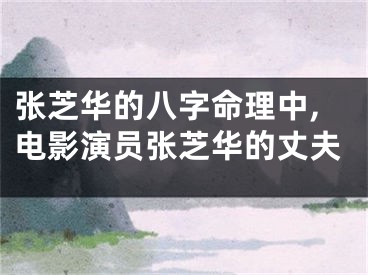 张芝华的八字命理中,电影演员张芝华的丈夫