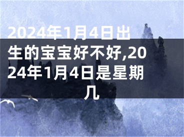 2024年1月4日出生的宝宝好不好,2024年1月4日是星期几