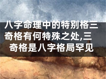 八字命理中的特别格三奇格有何特殊之处,三奇格是八字格局罕见