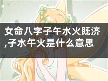 女命八字子午水火既济,子水午火是什么意思