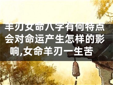 羊刃女命八字有何特点会对命运产生怎样的影响,女命羊刃一生苦