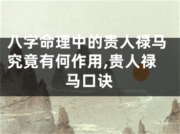 八字命理中的贵人禄马究竟有何作用,贵人禄马口诀