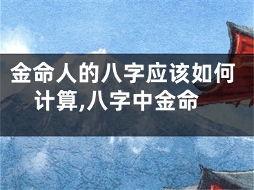 金命人的八字应该如何计算,八字中金命
