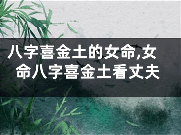 八字喜金土的女命,女命八字喜金土看丈夫