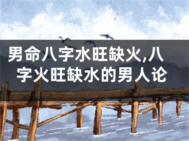 男命八字水旺缺火,八字火旺缺水的男人论