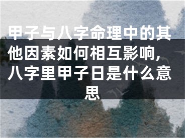 甲子与八字命理中的其他因素如何相互影响,八字里甲子日是什么意思