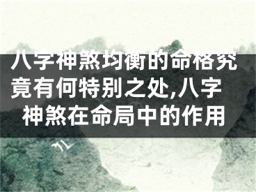 八字神煞均衡的命格究竟有何特别之处,八字神煞在命局中的作用