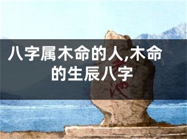 八字属木命的人,木命的生辰八字