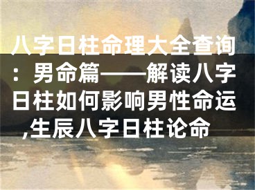 八字日柱命理大全查询:男命篇——解读八字日柱如何影响男性命运,生辰八字日柱论命
