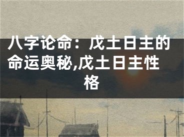 八字论命：戊土日主的命运奥秘,戊土日主性格