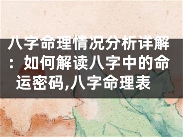 八字命理情况分析详解:如何解读八字中的命运密码,八字命理表
