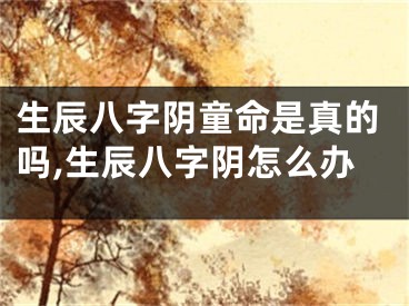 生辰八字阴童命是真的吗,生辰八字阴怎么办