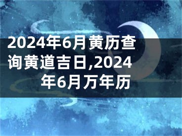 2024年6月黄历查询黄道吉日,2024年6月万年历