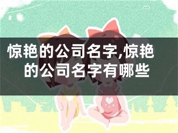惊艳的公司名字,惊艳的公司名字有哪些