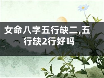 女命八字五行缺二,五行缺2行好吗