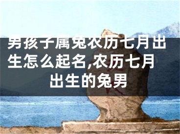 男孩子属兔农历七月出生怎么起名,农历七月出生的兔男