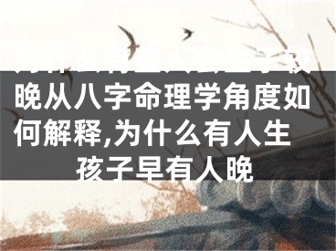 为什么有些人会生子较晚从八字命理学角度如何解释,为什么有人生孩子早有人晚