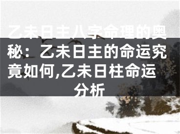 乙未日主八字命理的奥秘:乙未日主的命运究竟如何,乙未日柱命运分析