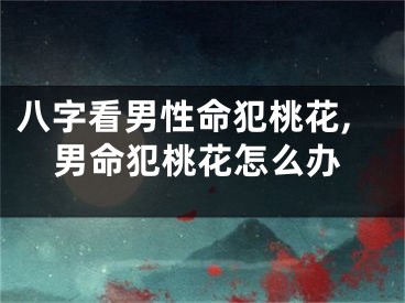八字看男性命犯桃花,男命犯桃花怎么办