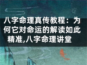 八字命理真传教程：为何它对命运的解读如此精准,八字命理讲堂