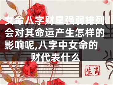 女命八字财星强弱排列会对其命运产生怎样的影响呢,八字中女命的财代表什么