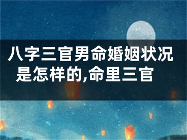八字三官男命婚姻状况是怎样的,命里三官