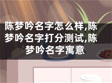 陈梦吟名字怎么样,陈梦吟名字打分测试,陈梦吟名字寓意