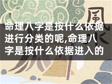 命理八字是按什么依据进行分类的呢,命理八字是按什么依据进入的