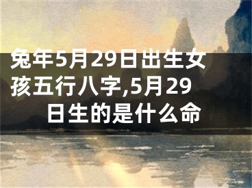 兔年5月29日出生女孩五行八字,5月29日生的是什么命